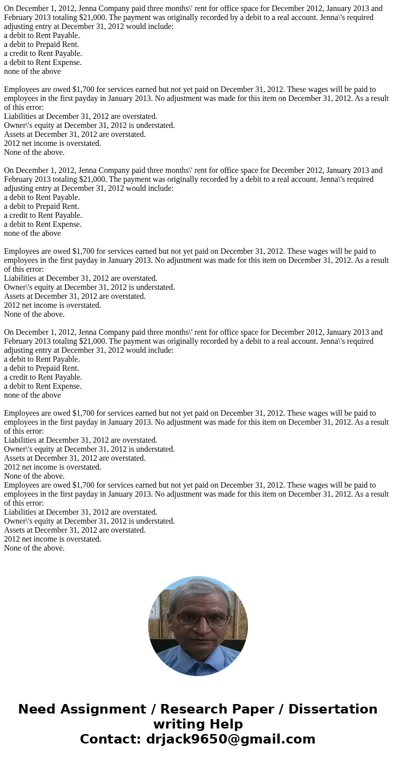  On December 1, 2012, Jenna Company paid three months\' rent for office space for December 2012, January 2013 and February 2013 totaling $21,000. The payment wa