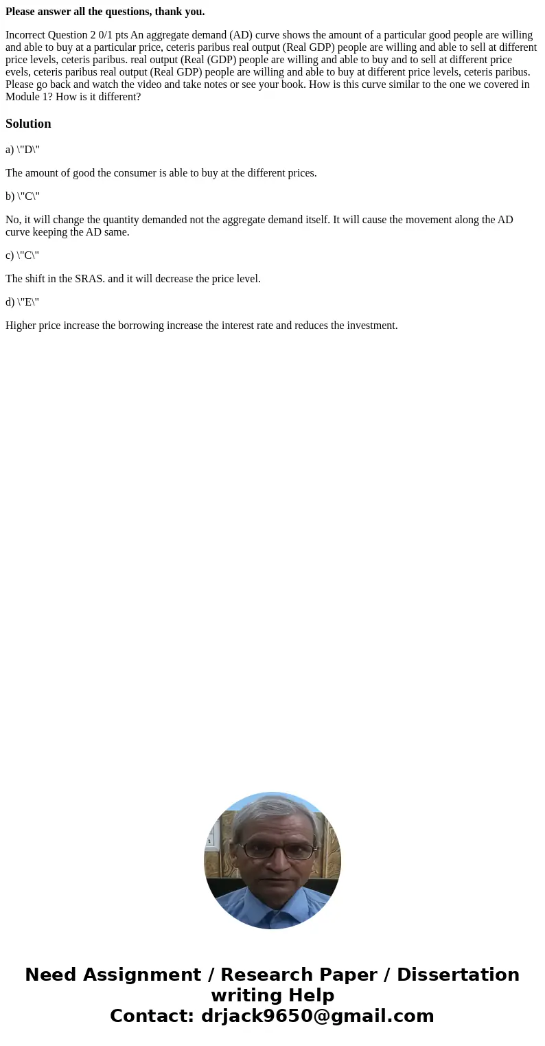 Please answer all the questions, thank you. Incorrect Question 2 0/1 pts An aggregate demand (AD) curve shows the amount of a particular good people are willing Please answer all the questions, thank you. Incorrect Question 2 0/1 pts An aggregate demand (AD) curve shows the amount of a particular good people are willing