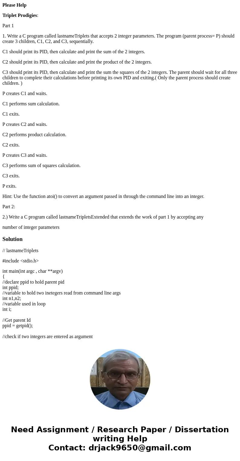 Please Help Triplet Prodigies: Part 1 1. Write a C program called lastnameTriplets that accepts 2 integer parameters. The program (parent process= P) should cre Please Help Triplet Prodigies: Part 1 1. Write a C program called lastnameTriplets that accepts 2 integer parameters. The program (parent process= P) should cre