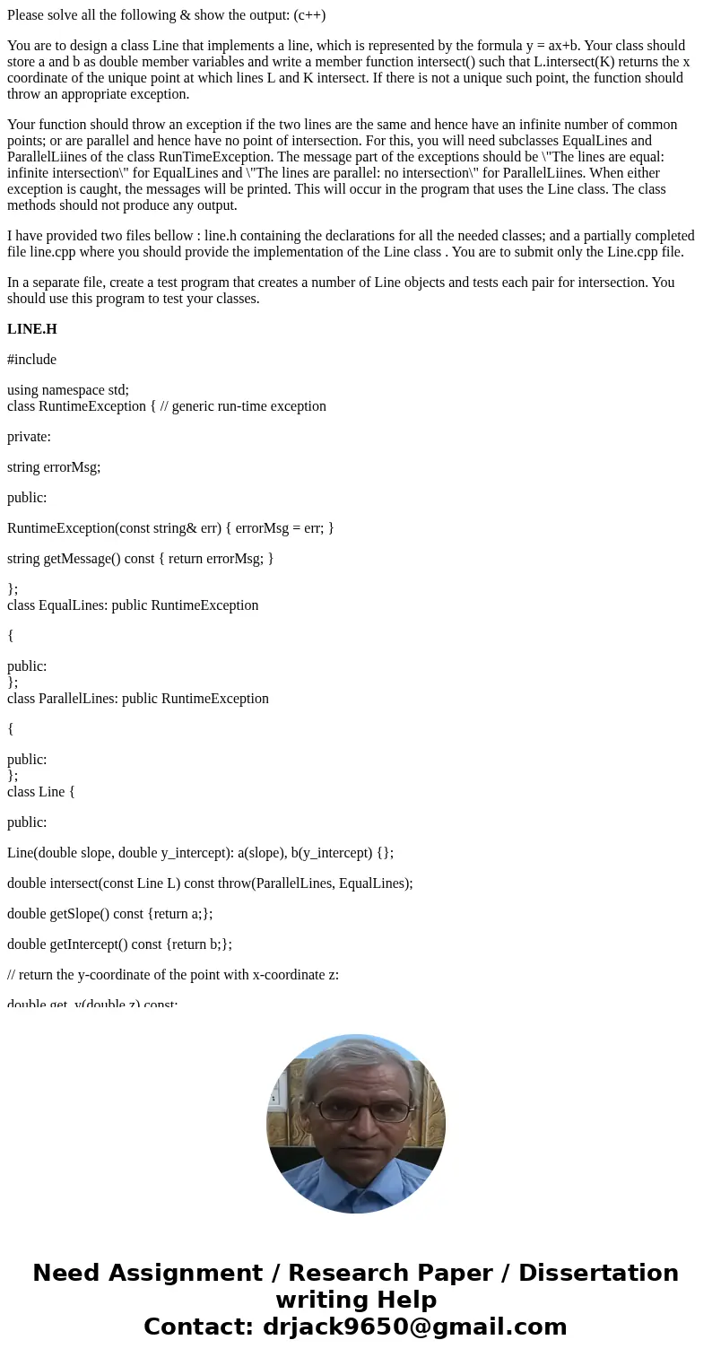 Please solve all the following & show the output: (c++) You are to design a class Line that implements a line, which is represented by the formula y = ax+b. Please solve all the following & show the output: (c++) You are to design a class Line that implements a line, which is represented by the formula y = ax+b.