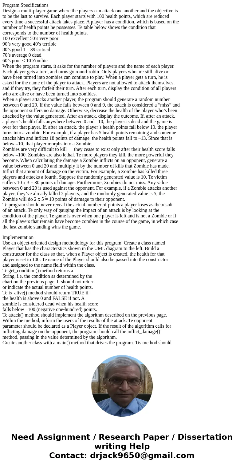 Program Specifications Design a multi-player game where the players can attack one another and the objective is to be the last to survive. Each player starts wi Program Specifications Design a multi-player game where the players can attack one another and the objective is to be the last to survive. Each player starts wi