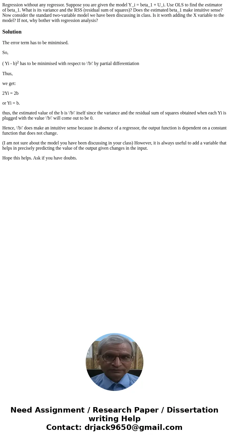 Regression without any regressor. Suppose you are given the model Y_i = beta_1 + U_i. Use OLS to find the estimator of beta_1. What is its variance and the RSS  Regression without any regressor. Suppose you are given the model Y_i = beta_1 + U_i. Use OLS to find the estimator of beta_1. What is its variance and the RSS