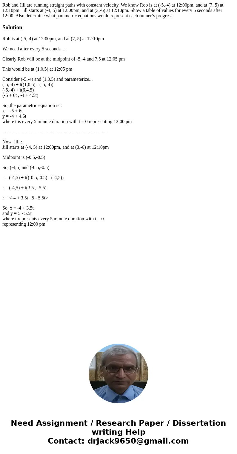Rob and Jill are running straight paths with constant velocity. We know Rob is at (-5,-4) at 12:00pm, and at (7, 5) at 12:10pm. Jill starts at (-4, 5) at 12:00p Rob and Jill are running straight paths with constant velocity. We know Rob is at (-5,-4) at 12:00pm, and at (7, 5) at 12:10pm. Jill starts at (-4, 5) at 12:00p