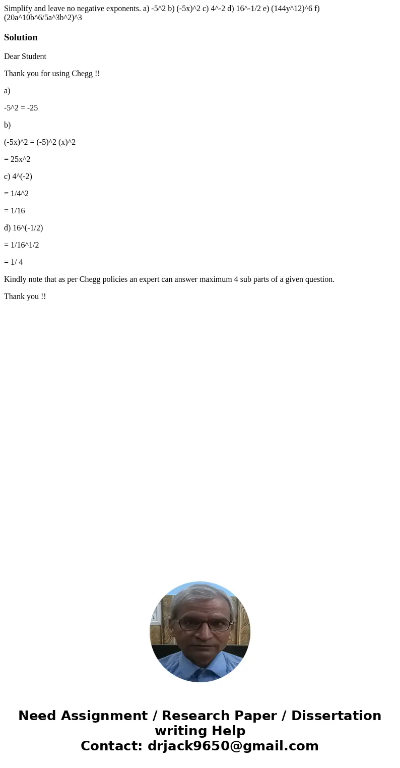  Simplify and leave no negative exponents. a) -5^2 b) (-5x)^2 c) 4^-2 d) 16^-1/2 e) (144y^12)^6 f)(20a^10b^6/5a^3b^2)^3SolutionDear Student Thank you for using 