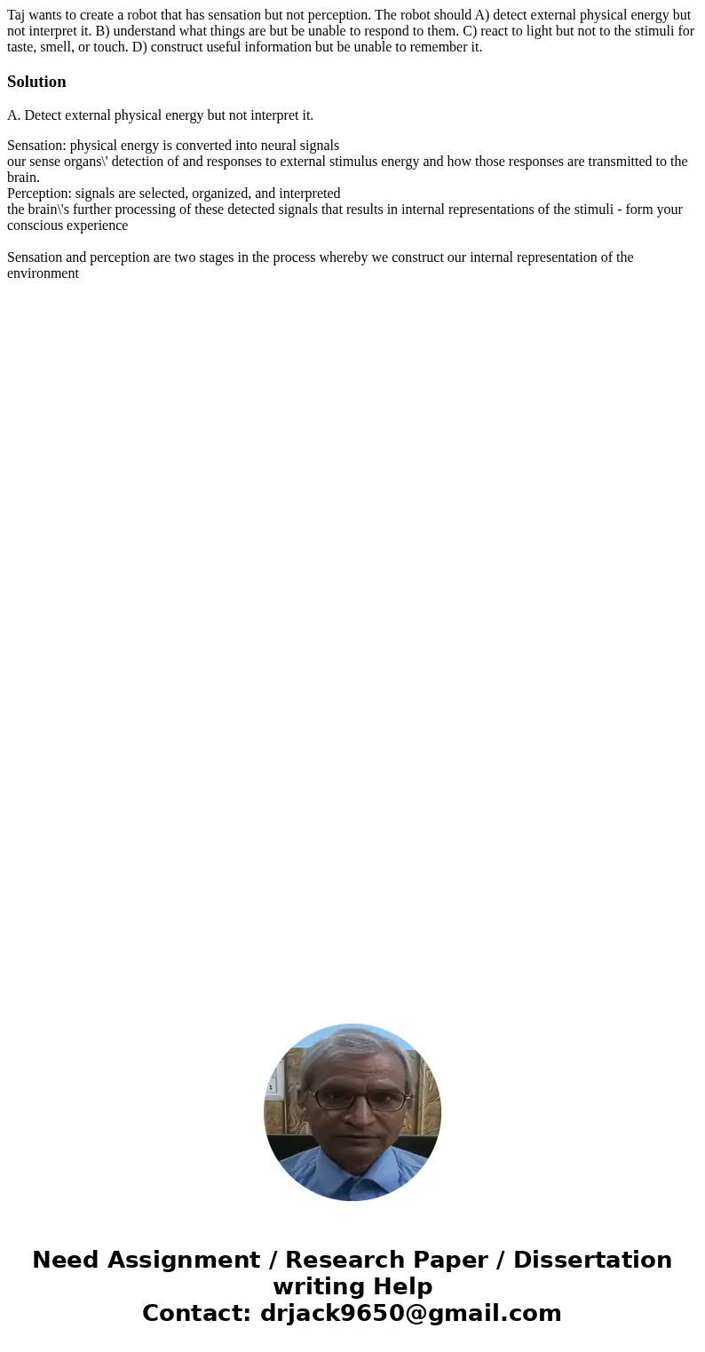 Taj wants to create a robot that has sensation but not perception. The robot should A) detect external physical energy but not interpret it. B) understand what  Taj wants to create a robot that has sensation but not perception. The robot should A) detect external physical energy but not interpret it. B) understand what