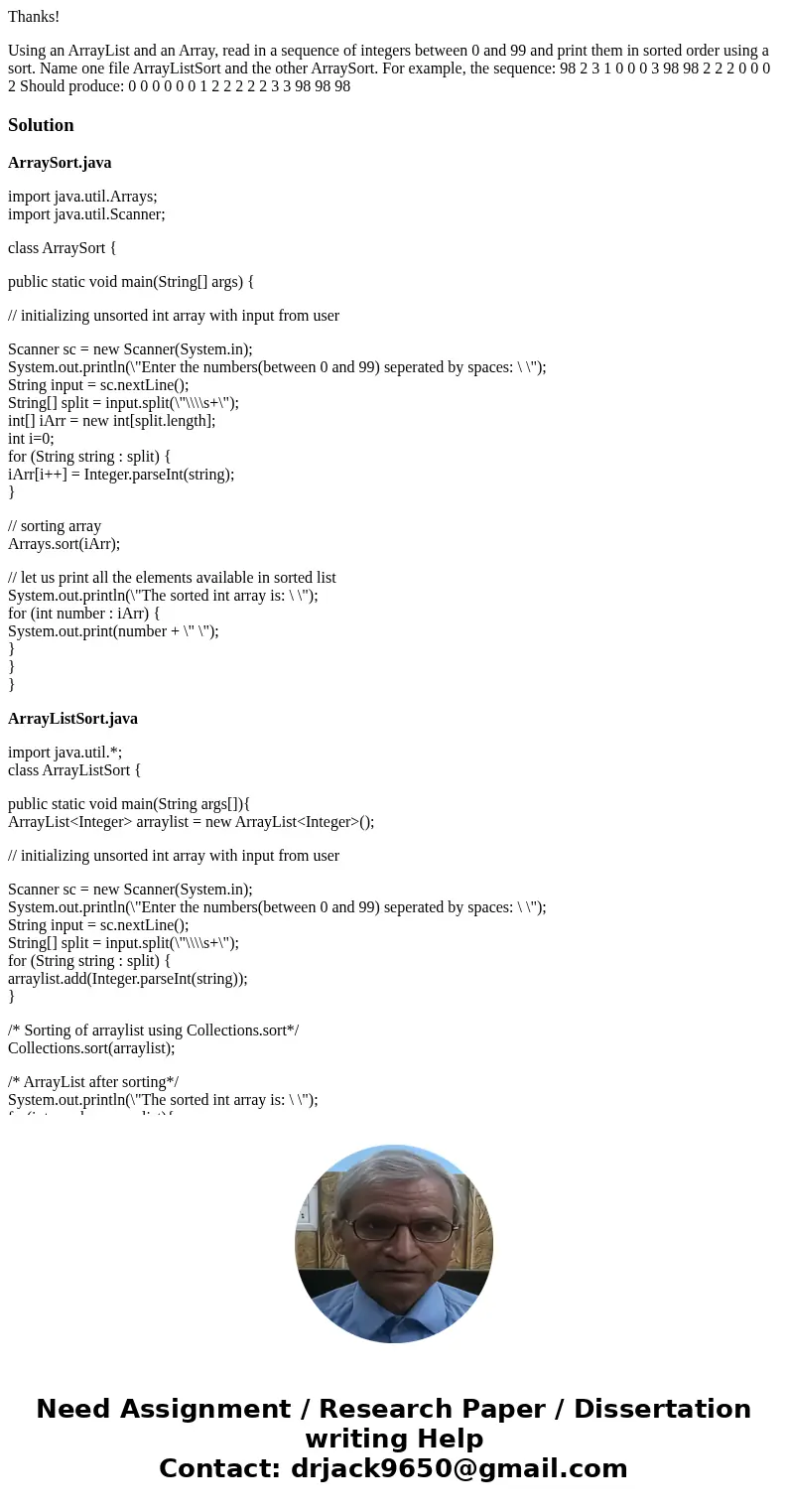 Thanks! Using an ArrayList and an Array, read in a sequence of integers between 0 and 99 and print them in sorted order using a sort. Name one file ArrayListSor Thanks! Using an ArrayList and an Array, read in a sequence of integers between 0 and 99 and print them in sorted order using a sort. Name one file ArrayListSor