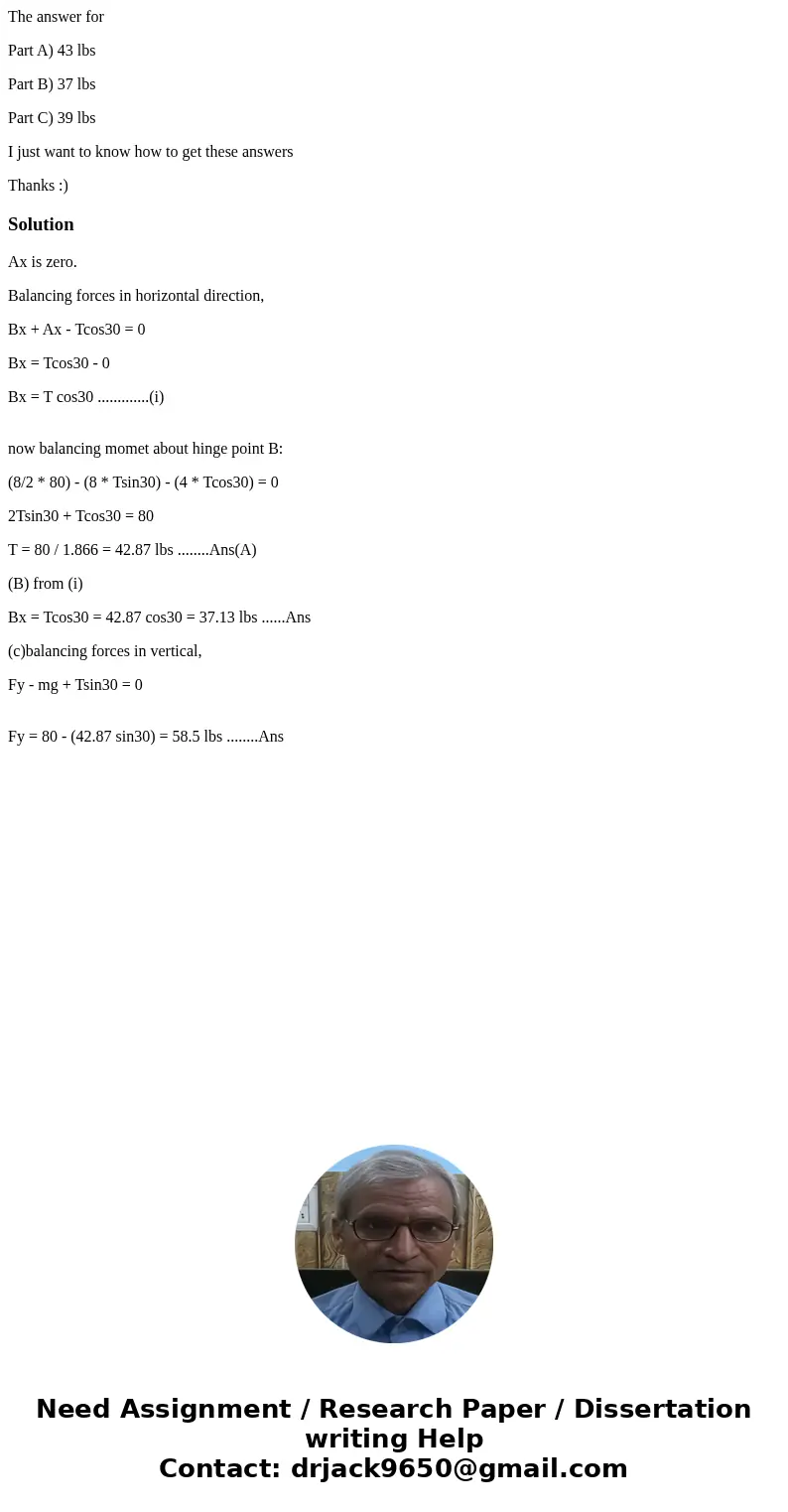 The answer for Part A) 43 lbs Part B) 37 lbs Part C) 39 lbs I just want to know how to get these answers Thanks :)SolutionAx is zero. Balancing forces in horizo The answer for Part A) 43 lbs Part B) 37 lbs Part C) 39 lbs I just want to know how to get these answers Thanks :)SolutionAx is zero. Balancing forces in horizo
