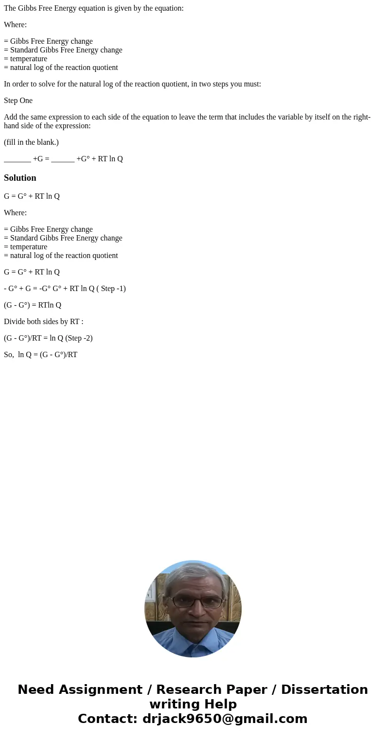 The Gibbs Free Energy equation is given by the equation: Where: = Gibbs Free Energy change = Standard Gibbs Free Energy change = temperature = natural log of th The Gibbs Free Energy equation is given by the equation: Where: = Gibbs Free Energy change = Standard Gibbs Free Energy change = temperature = natural log of th