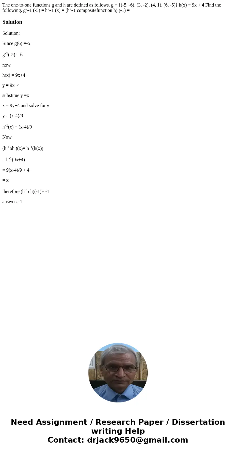 The one-to-one functions g and h are defined as follows. g = {(-5, -6), (3, -2), (4, 1), (6, -5)} h(x) = 9x + 4 Find the following. g^-1 (-5) = h^-1 (x) = (h^-  The one-to-one functions g and h are defined as follows. g = {(-5, -6), (3, -2), (4, 1), (6, -5)} h(x) = 9x + 4 Find the following. g^-1 (-5) = h^-1 (x) = (h^-