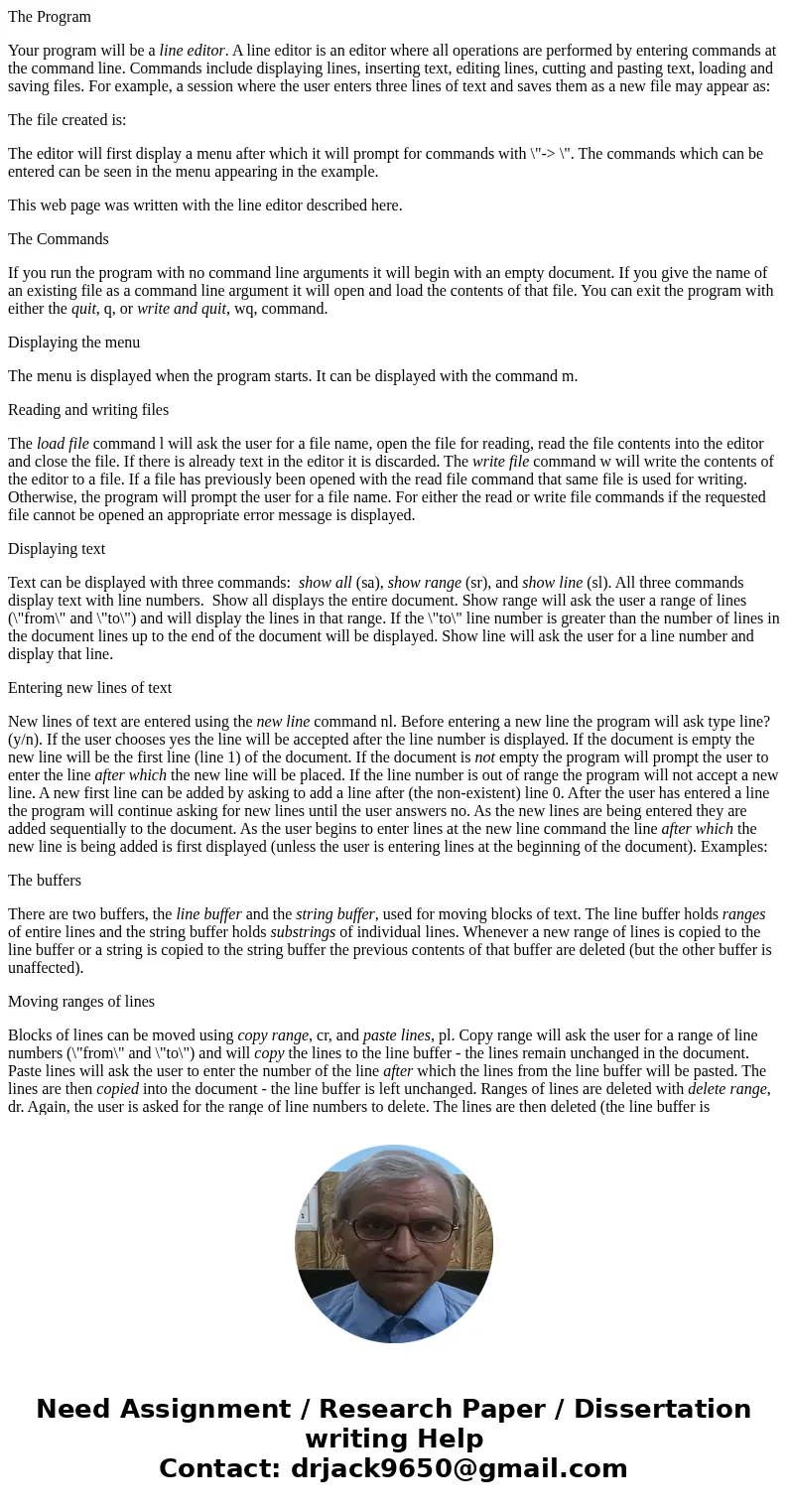 The Program Your program will be a line editor. A line editor is an editor where all operations are performed by entering commands at the command line. Commands The Program Your program will be a line editor. A line editor is an editor where all operations are performed by entering commands at the command line. Commands
