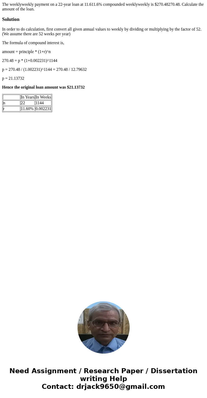 The weeklyweekly payment on a 22-year loan at 11.611.6% compounded weeklyweekly is $270.48270.48. Calculate the amount of the loan.SolutionIn order to do calcul The weeklyweekly payment on a 22-year loan at 11.611.6% compounded weeklyweekly is $270.48270.48. Calculate the amount of the loan.SolutionIn order to do calcul