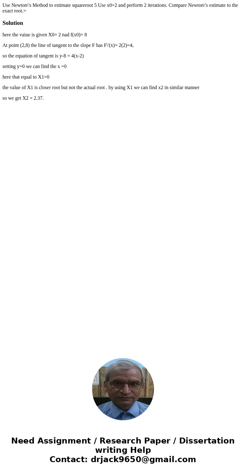 Use Newton\'s Method to estimate squareroot 5 Use x0=2 and perform 2 iterations. Compare Newton\'s estimate to the exact root.=Solutionhere the vaiue is given   Use Newton\'s Method to estimate squareroot 5 Use x0=2 and perform 2 iterations. Compare Newton\'s estimate to the exact root.=Solutionhere the vaiue is given