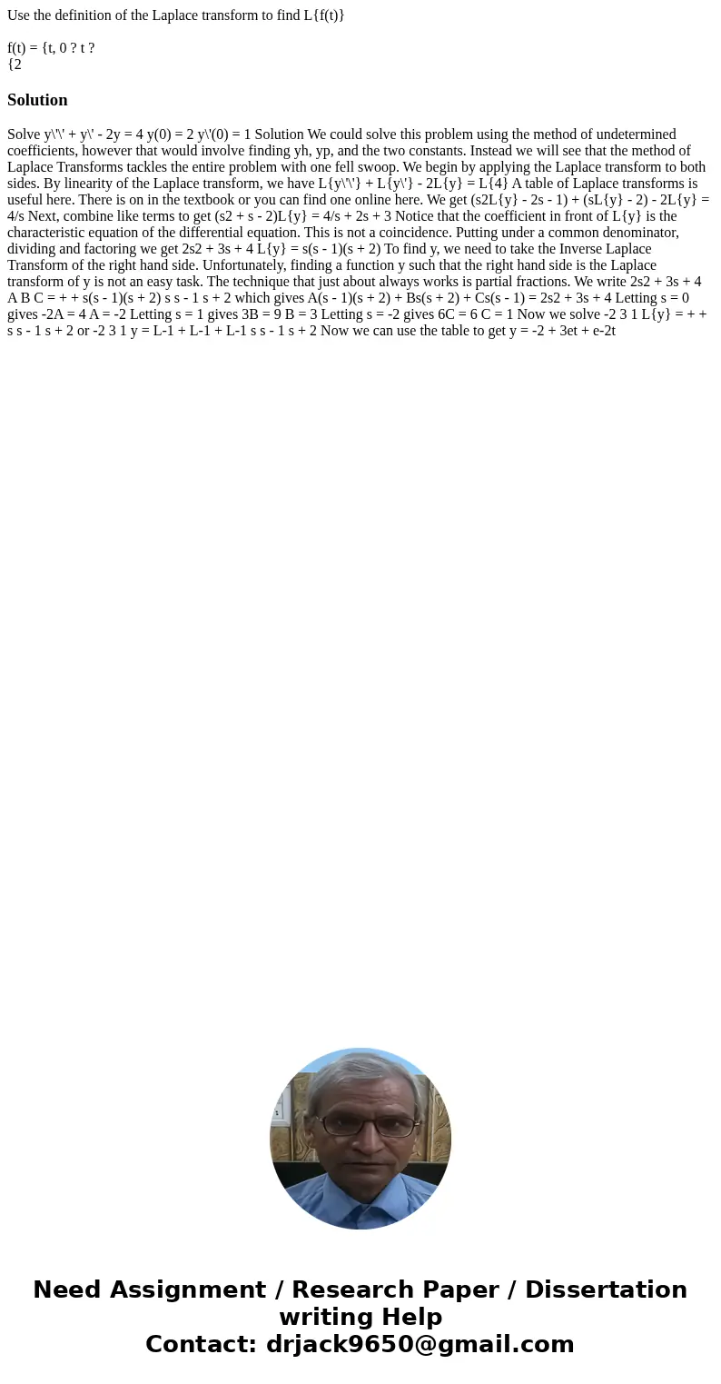 Use the definition of the Laplace transform to find L{f(t)} f(t) = {t, 0 ? t ? {2Solution Solve y\'\' + y\' - 2y = 4 y(0) = 2 y\'(0) = 1 Solution We could solve Use the definition of the Laplace transform to find L{f(t)} f(t) = {t, 0 ? t ? {2Solution Solve y\'\' + y\' - 2y = 4 y(0) = 2 y\'(0) = 1 Solution We could solve