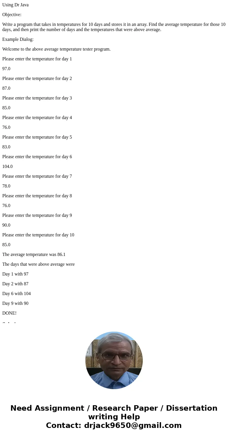 Using Dr Java Objective: Write a program that takes in temperatures for 10 days and stores it in an array. Find the average temperature for those 10 days, and t Using Dr Java Objective: Write a program that takes in temperatures for 10 days and stores it in an array. Find the average temperature for those 10 days, and t