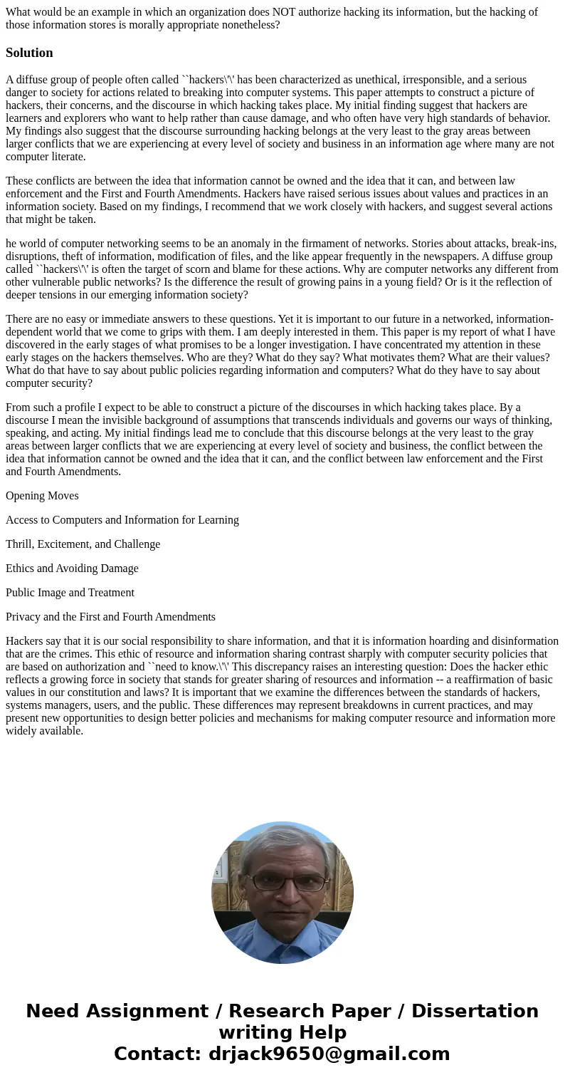 What would be an example in which an organization does NOT authorize hacking its information, but the hacking of those information stores is morally appropriate What would be an example in which an organization does NOT authorize hacking its information, but the hacking of those information stores is morally appropriate