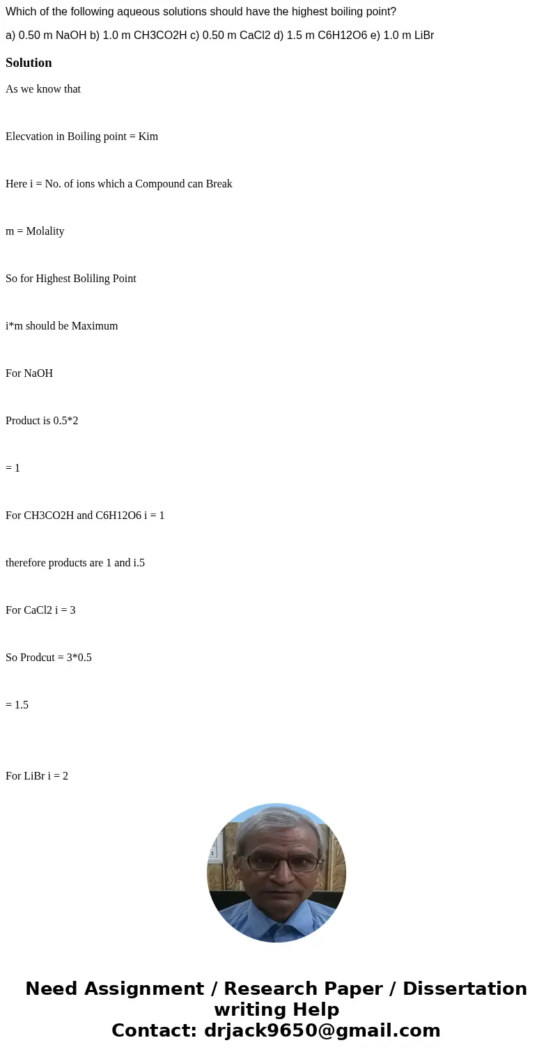 Which of the following aqueous solutions should have the highest boiling point? a) 0.50 m NaOH b) 1.0 m CH3CO2H c) 0.50 m CaCl2 d) 1.5 m C6H12O6 e) 1.0 m LiBrS  Which of the following aqueous solutions should have the highest boiling point? a) 0.50 m NaOH b) 1.0 m CH3CO2H c) 0.50 m CaCl2 d) 1.5 m C6H12O6 e) 1.0 m LiBrS
