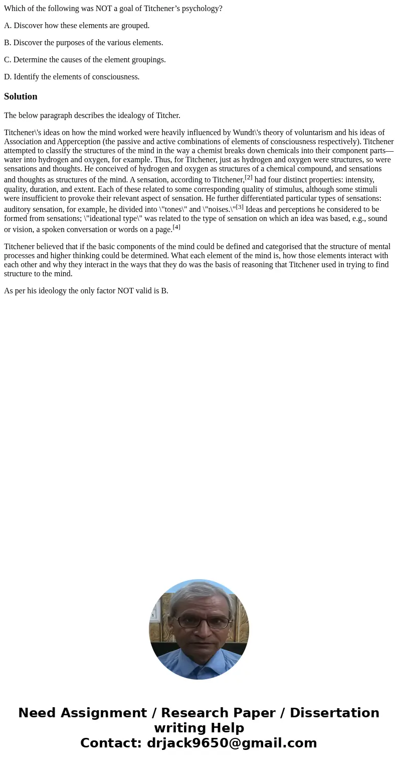Which of the following was NOT a goal of Titchener’s psychology? A. Discover how these elements are grouped. B. Discover the purposes of the various elements. C Which of the following was NOT a goal of Titchener’s psychology? A. Discover how these elements are grouped. B. Discover the purposes of the various elements. C