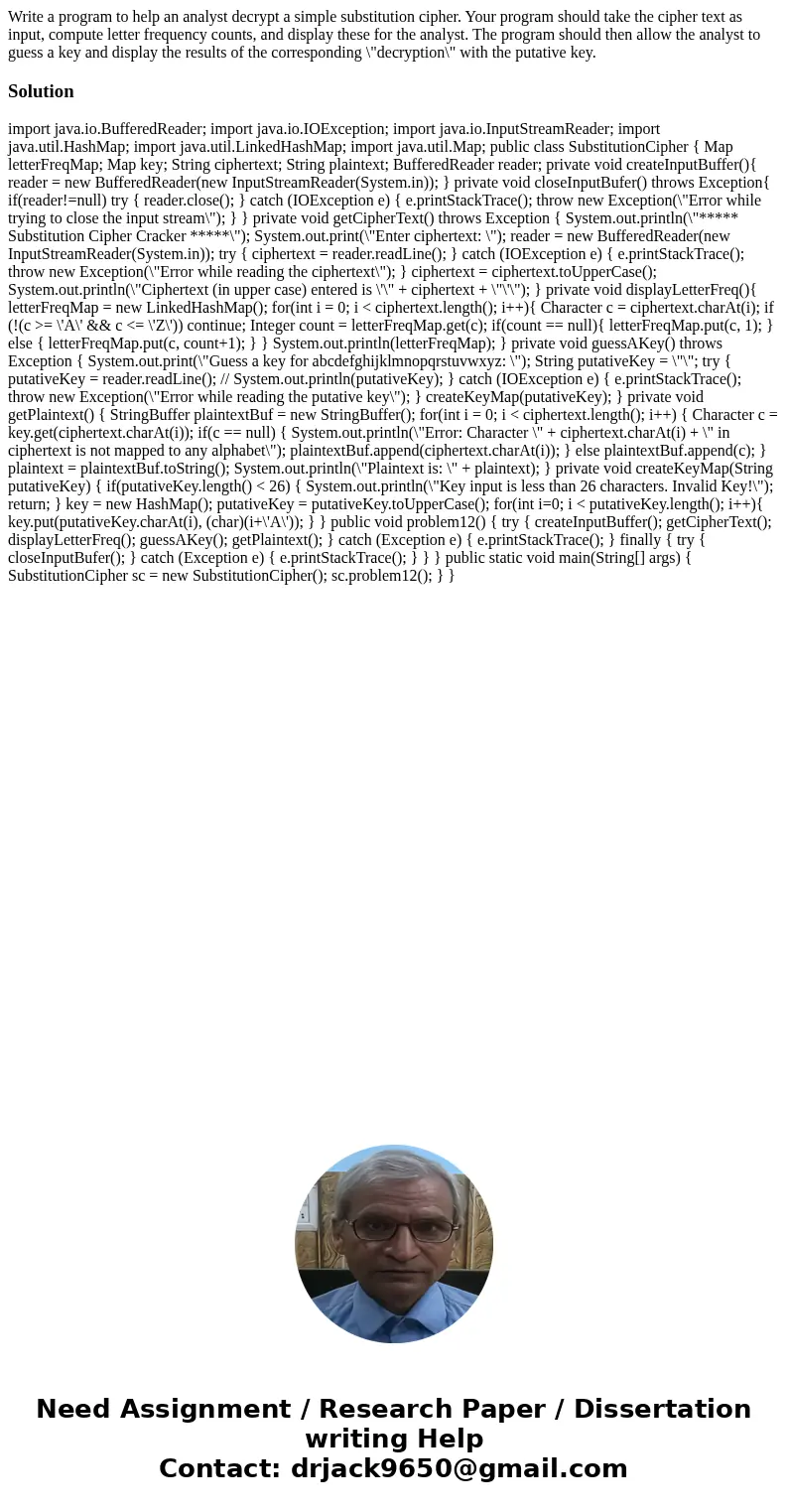 Write a program to help an analyst decrypt a simple substitution cipher. Your program should take the cipher text as input, compute letter frequency counts, an  Write a program to help an analyst decrypt a simple substitution cipher. Your program should take the cipher text as input, compute letter frequency counts, an