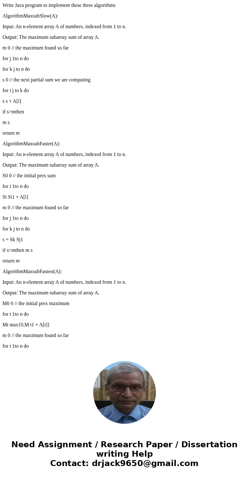 Write Java program to implement these three algorithms AlgorithmMaxsubSlow(A): Input: An n-element array A of numbers, indexed from 1 to n. Output: The maximum  Write Java program to implement these three algorithms AlgorithmMaxsubSlow(A): Input: An n-element array A of numbers, indexed from 1 to n. Output: The maximum