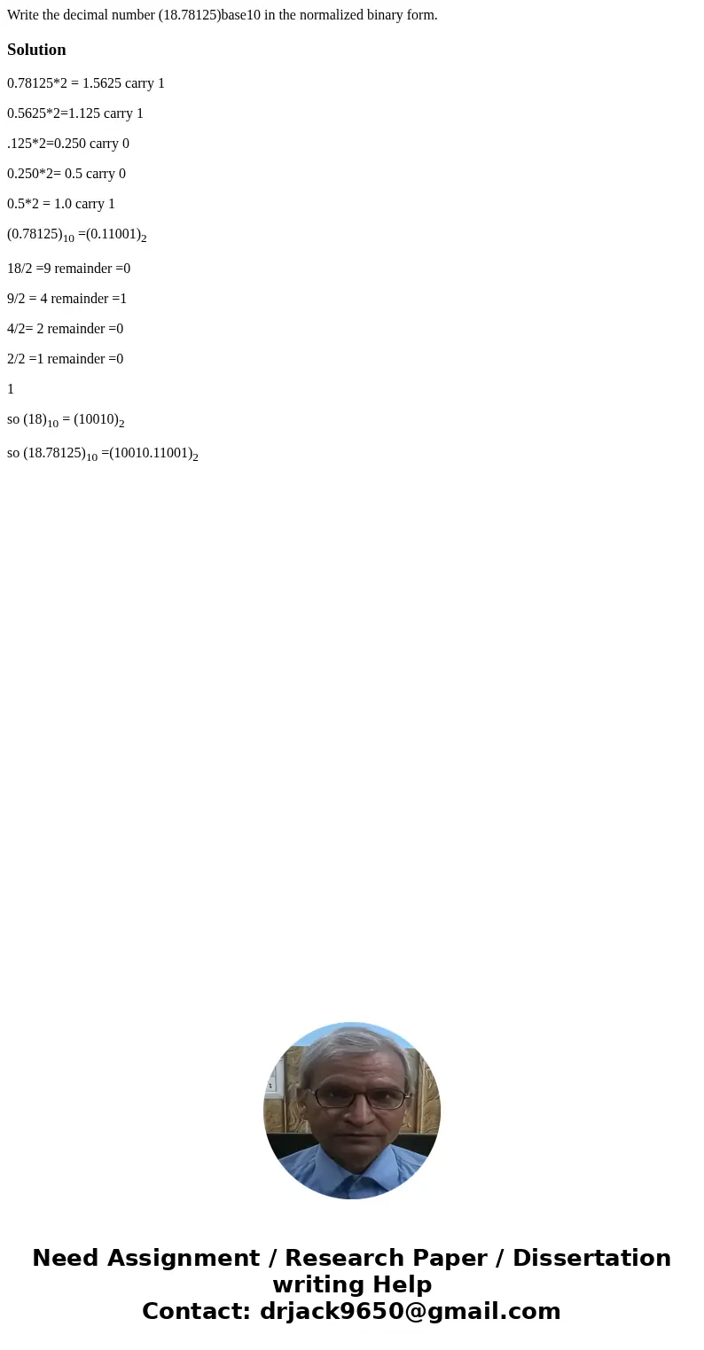 Write the decimal number (18.78125)base10 in the normalized binary form.Solution0.78125*2 = 1.5625 carry 1 0.5625*2=1.125 carry 1 .125*2=0.250 carry 0 0.250*2= 