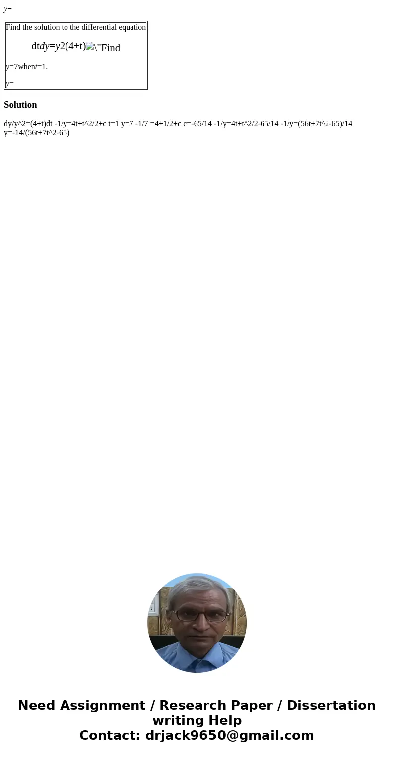  y= Find the solution to the differential equation dtdy=y2(4+t) y=7whent=1. y= Solution dy/y^2=(4+t)dt -1/y=4t+t^2/2+c t=1 y=7 -1/7 =4+1/2+c c=-65/14 -1/y=4t+t^