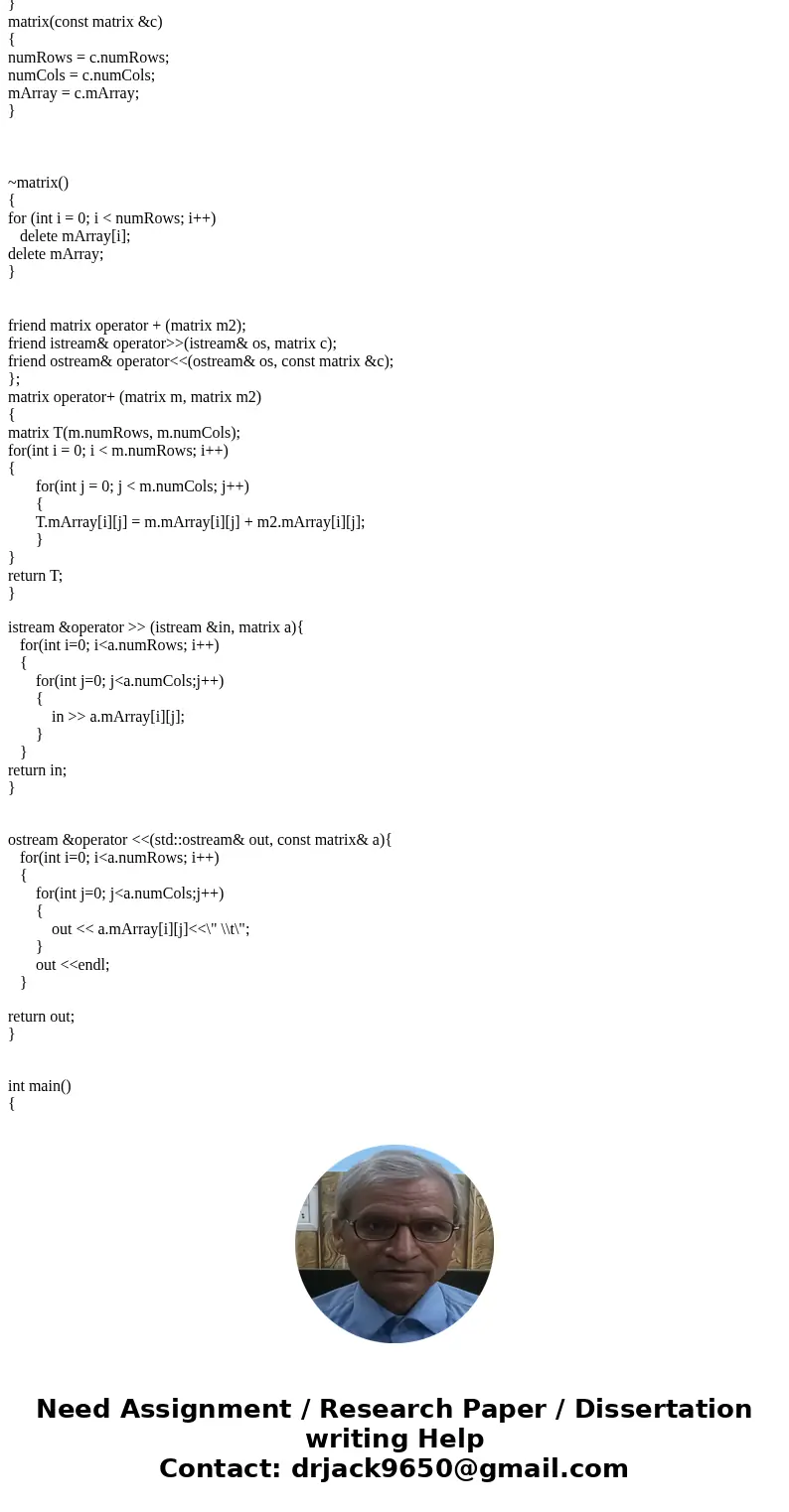 You will implement the Matrix class: class matrix { public: matrix(); // Copy ctor, assignment operator, destructor // friend operator+ adds two matrices, retur You will implement the Matrix class: class matrix { public: matrix(); // Copy ctor, assignment operator, destructor // friend operator+ adds two matrices, retur