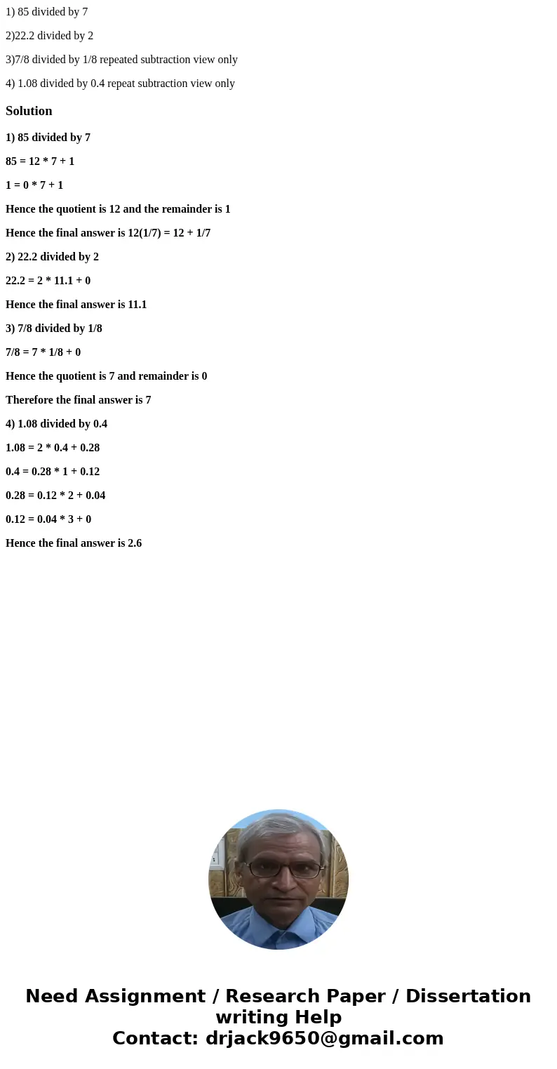 1) 85 divided by 7 2)22.2 divided by 2 3)7/8 divided by 1/8 repeated subtraction view only 4) 1.08 divided by 0.4 repeat subtraction view onlySolution1) 85 divi 1) 85 divided by 7 2)22.2 divided by 2 3)7/8 divided by 1/8 repeated subtraction view only 4) 1.08 divided by 0.4 repeat subtraction view onlySolution1) 85 divi