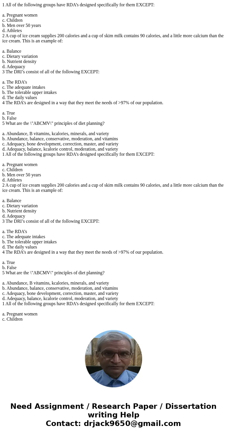  1 All of the following groups have RDA’s designed specifically for them EXCEPT: a. Pregnant women c. Children b. Men over 50 years d. Athletes 2 A cup of ice c