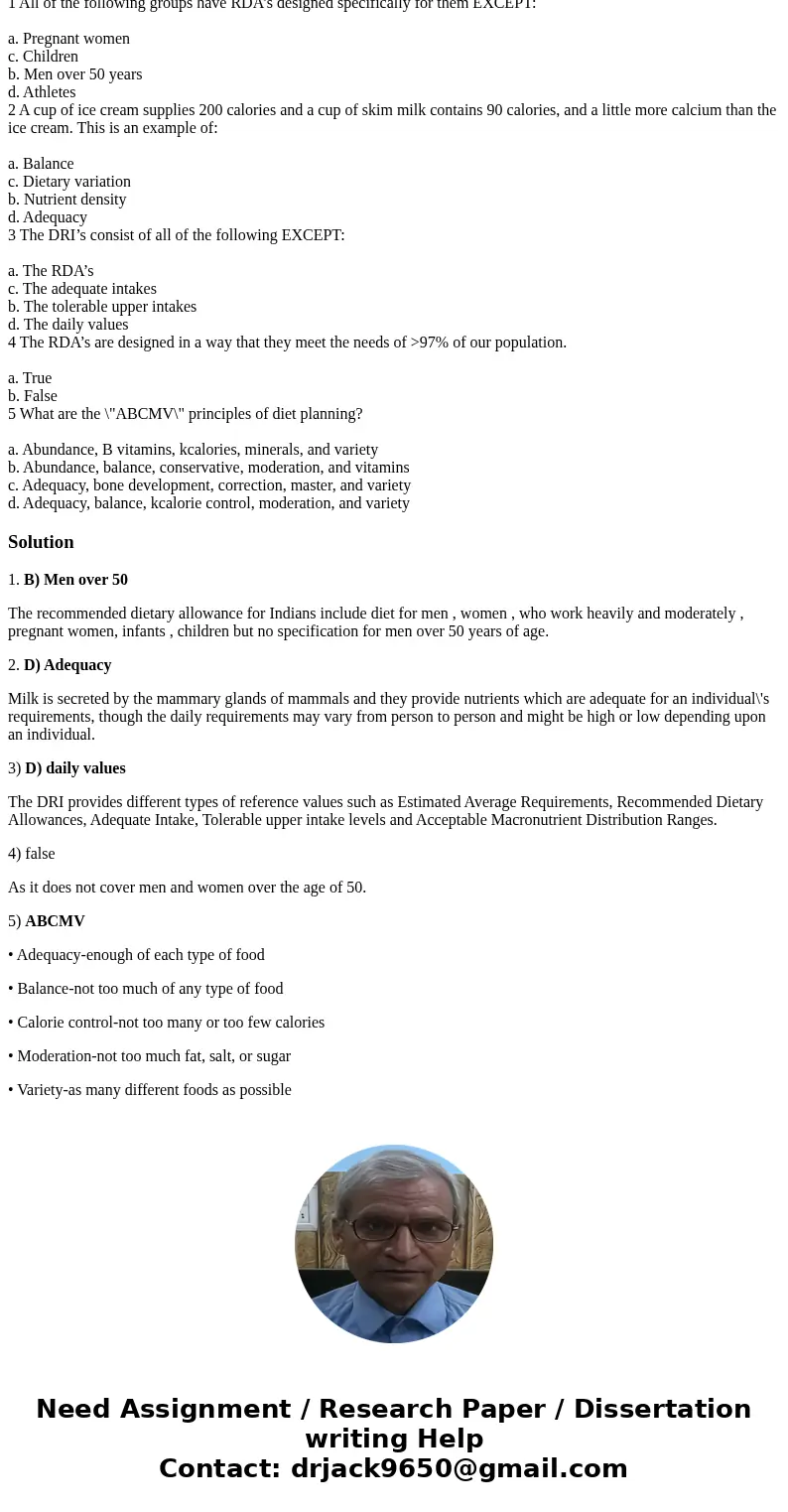  1 All of the following groups have RDA’s designed specifically for them EXCEPT: a. Pregnant women c. Children b. Men over 50 years d. Athletes 2 A cup of ice c