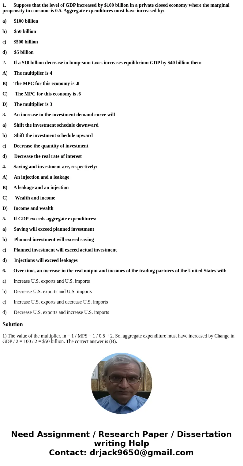  1. Suppose that the level of GDP increased by $100 billion in a private closed economy where the marginal propensity to consume is 0.5. Aggregate expenditures 