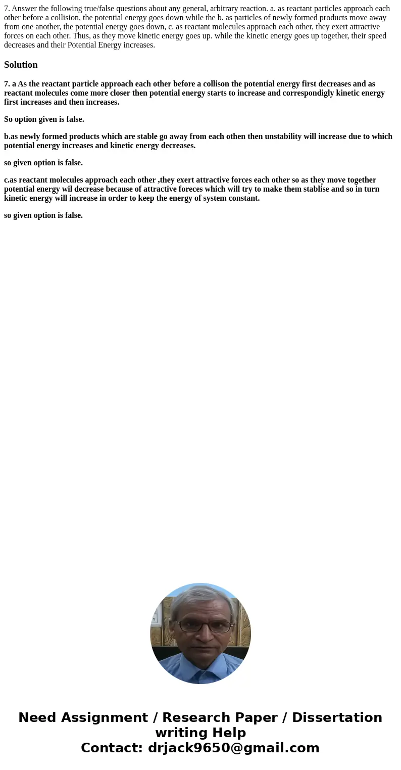 7. Answer the following true/false questions about any general, arbitrary reaction. a. as reactant particles approach each other before a collision, the potent  7. Answer the following true/false questions about any general, arbitrary reaction. a. as reactant particles approach each other before a collision, the potent