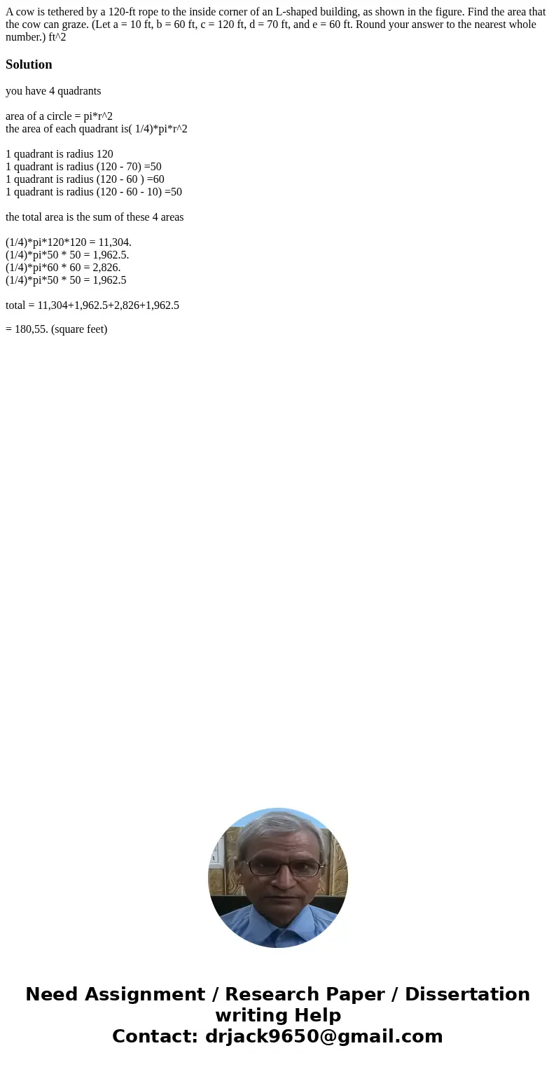 A cow is tethered by a 120-ft rope to the inside corner of an L-shaped building, as shown in the figure. Find the area that the cow can graze. (Let a = 10 ft,   A cow is tethered by a 120-ft rope to the inside corner of an L-shaped building, as shown in the figure. Find the area that the cow can graze. (Let a = 10 ft,