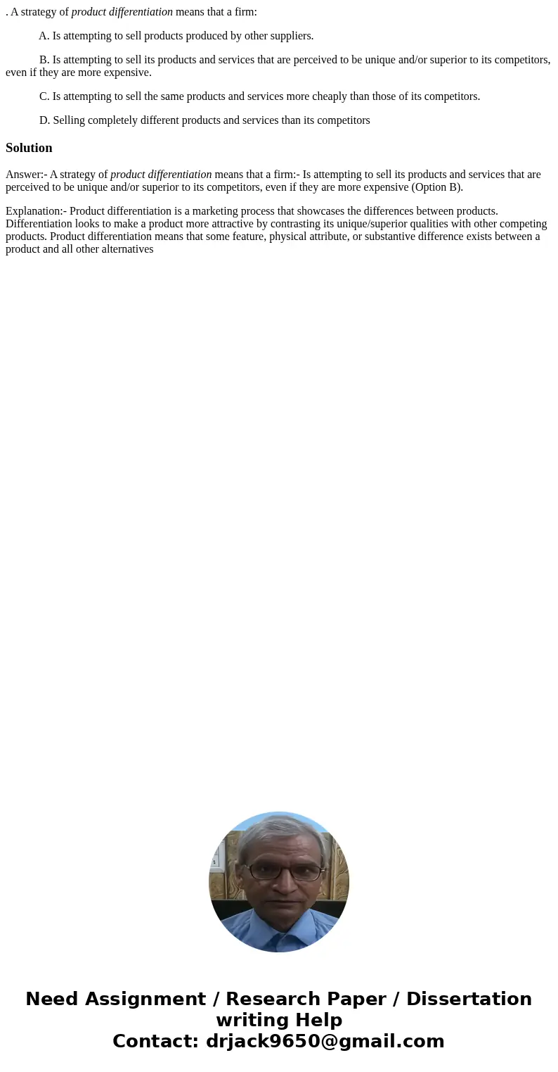 . A strategy of product differentiation means that a firm: A. Is attempting to sell products produced by other suppliers. B. Is attempting to sell its products 