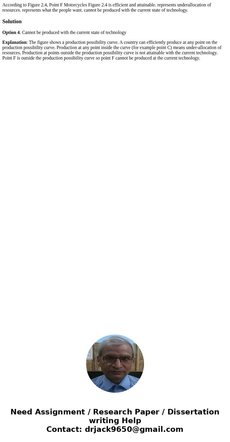 According to Figure 2.4, Point F Motorcycles Figure 2.4 is efficient and attainable. represents underallocation of resources. represents what the people want.   According to Figure 2.4, Point F Motorcycles Figure 2.4 is efficient and attainable. represents underallocation of resources. represents what the people want.