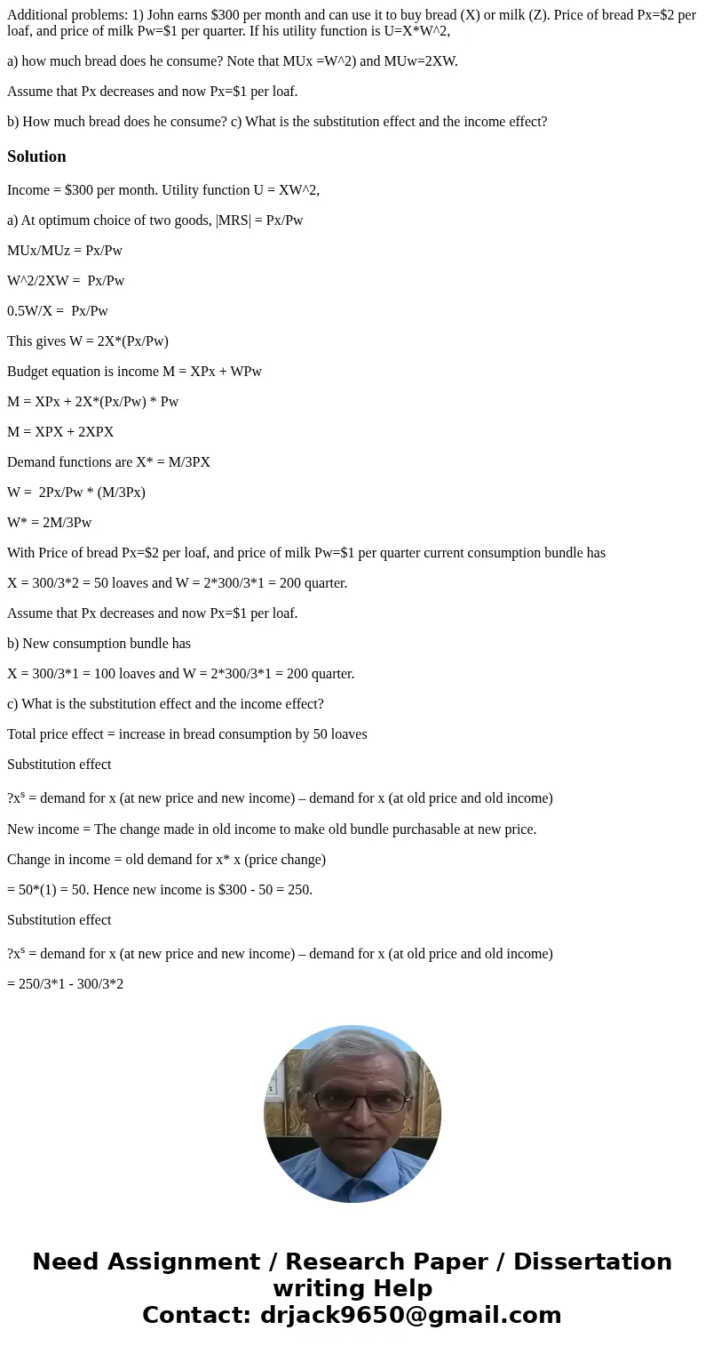 Additional problems: 1) John earns $300 per month and can use it to buy bread (X) or milk (Z). Price of bread Px=$2 per loaf, and price of milk Pw=$1 per quarte Additional problems: 1) John earns $300 per month and can use it to buy bread (X) or milk (Z). Price of bread Px=$2 per loaf, and price of milk Pw=$1 per quarte