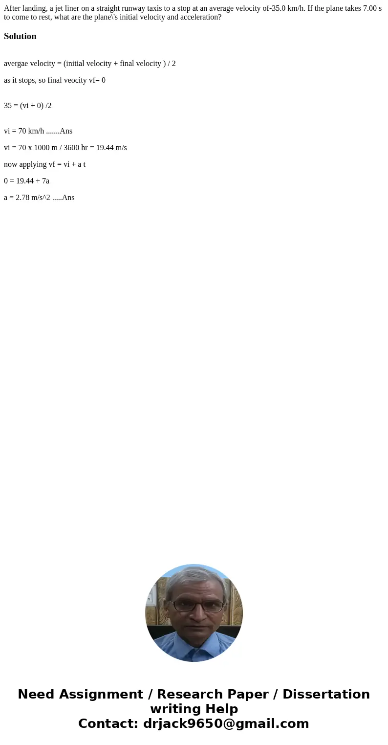  After landing, a jet liner on a straight runway taxis to a stop at an average velocity of-35.0 km/h. If the plane takes 7.00 s to come to rest, what are the pl