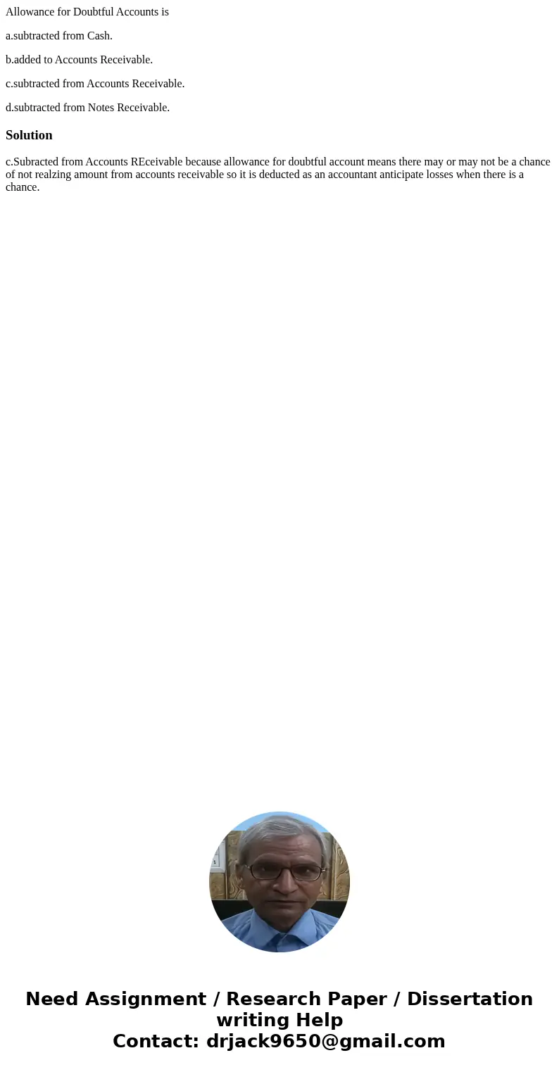 Allowance for Doubtful Accounts is a.subtracted from Cash. b.added to Accounts Receivable. c.subtracted from Accounts Receivable. d.subtracted from Notes Receiv