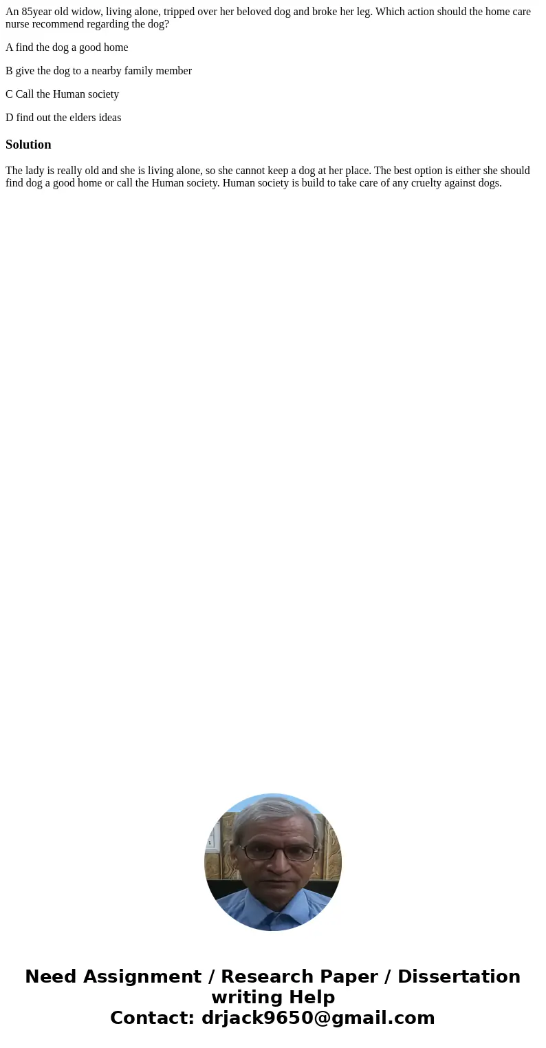 An 85year old widow, living alone, tripped over her beloved dog and broke her leg. Which action should the home care nurse recommend regarding the dog? A find t An 85year old widow, living alone, tripped over her beloved dog and broke her leg. Which action should the home care nurse recommend regarding the dog? A find t