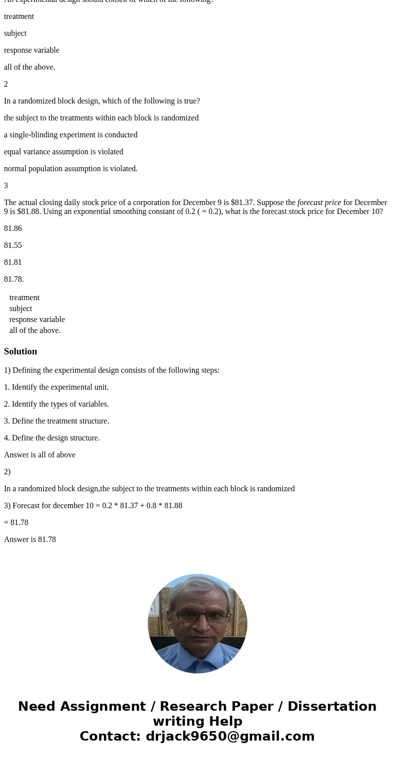 An experimental design should consist of which of the following? treatment subject response variable all of the above. 2 In a randomized block design, which of 