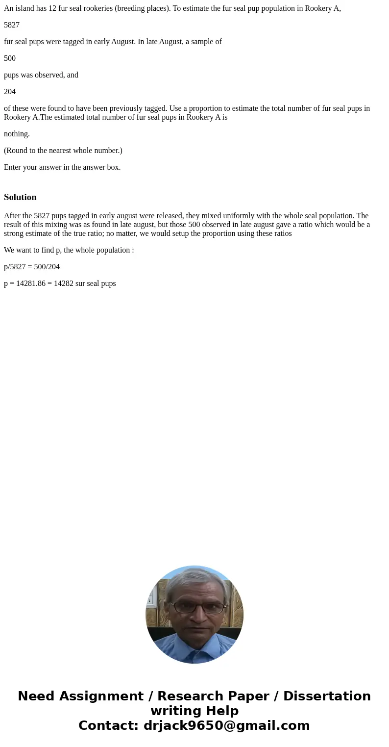 An island has 12 fur seal rookeries (breeding places). To estimate the fur seal pup population in Rookery A, 5827 fur seal pups were tagged in early August. In  An island has 12 fur seal rookeries (breeding places). To estimate the fur seal pup population in Rookery A, 5827 fur seal pups were tagged in early August. In