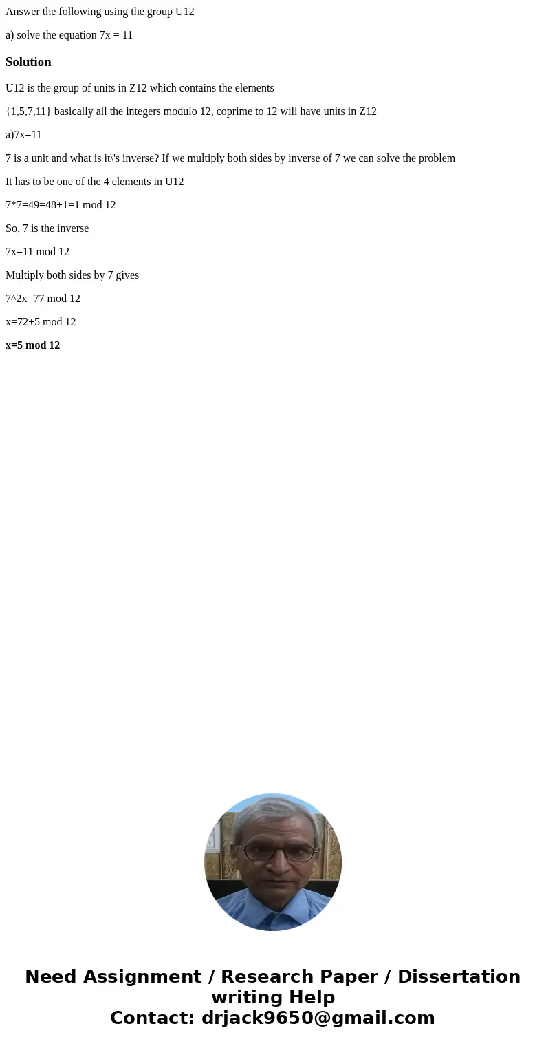 Answer the following using the group U12 a) solve the equation 7x = 11SolutionU12 is the group of units in Z12 which contains the elements {1,5,7,11} basically  Answer the following using the group U12 a) solve the equation 7x = 11SolutionU12 is the group of units in Z12 which contains the elements {1,5,7,11} basically