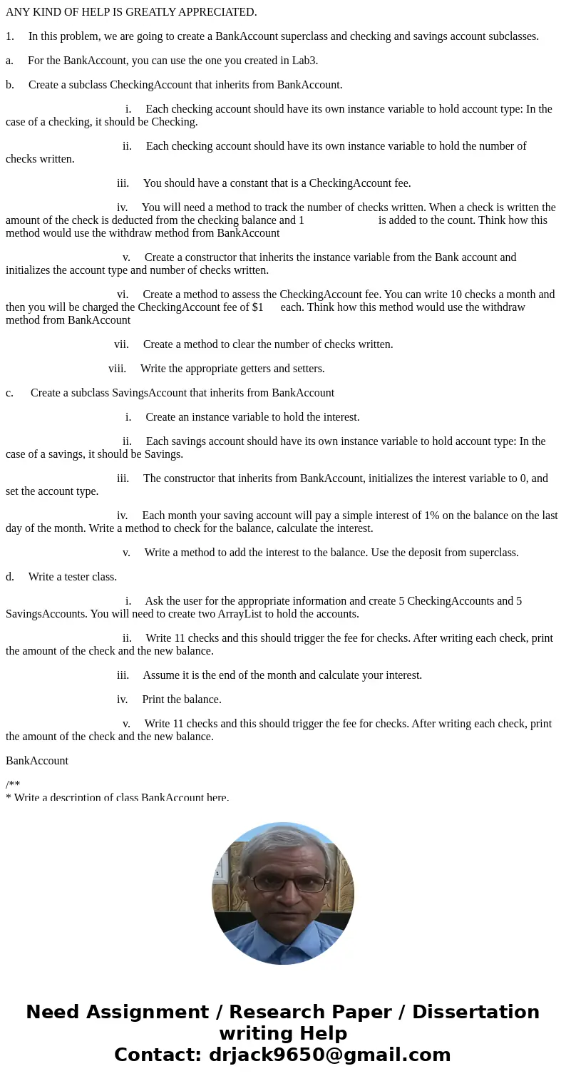 ANY KIND OF HELP IS GREATLY APPRECIATED. 1. In this problem, we are going to create a BankAccount superclass and checking and savings account subclasses. a. For