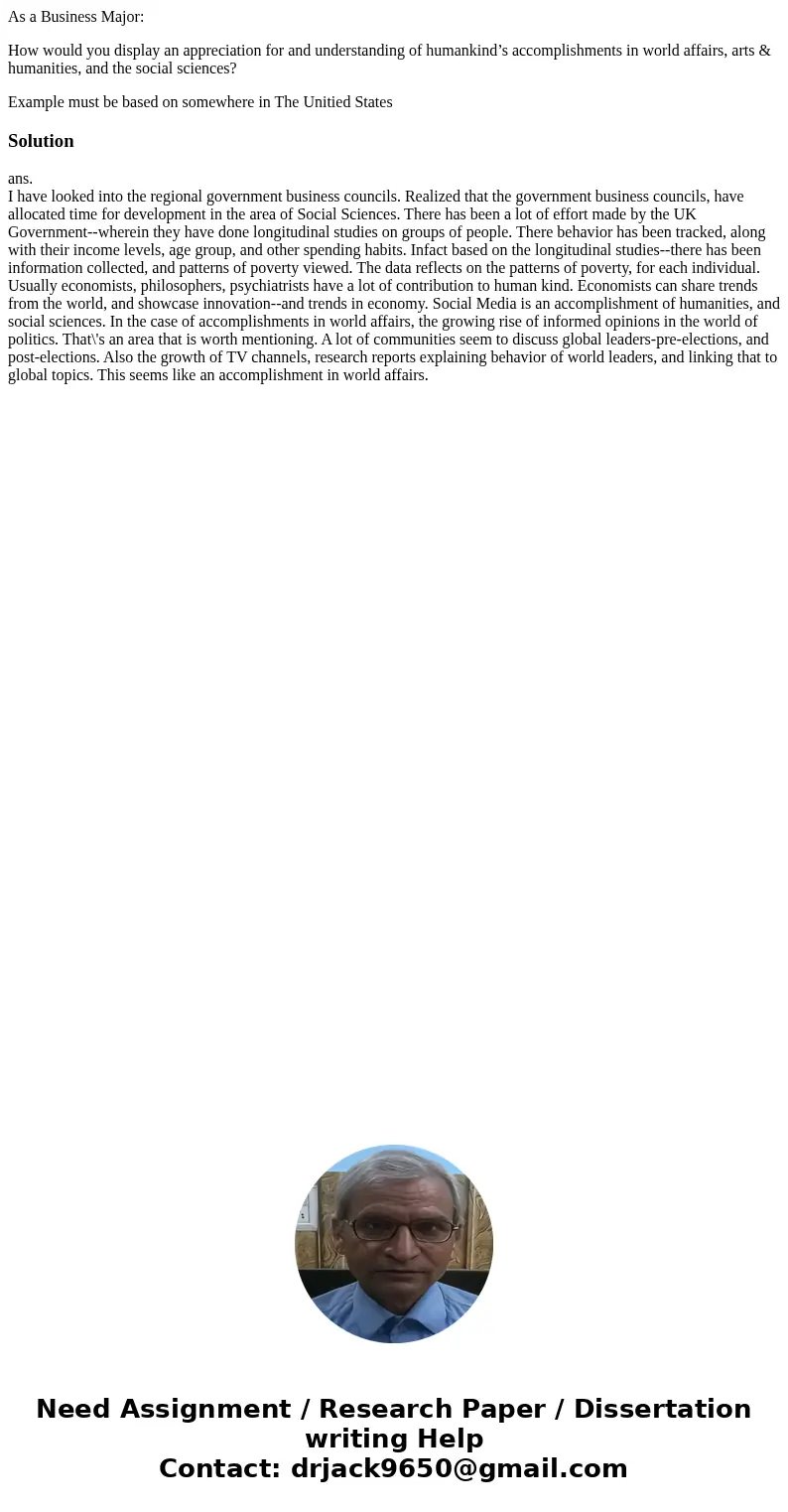 As a Business Major: How would you display an appreciation for and understanding of humankind’s accomplishments in world affairs, arts & humanities, and the As a Business Major: How would you display an appreciation for and understanding of humankind’s accomplishments in world affairs, arts & humanities, and the