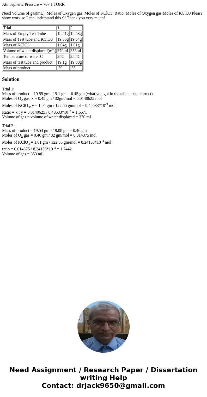 Atmospheric Pressure = 767.1 TORR Need Volume of gas(mL), Moles of Oxygen gas, Moles of KClO3, Ratio: Moles of Oxygen gas:Moles of KClO3 Please show work so I c Atmospheric Pressure = 767.1 TORR Need Volume of gas(mL), Moles of Oxygen gas, Moles of KClO3, Ratio: Moles of Oxygen gas:Moles of KClO3 Please show work so I c