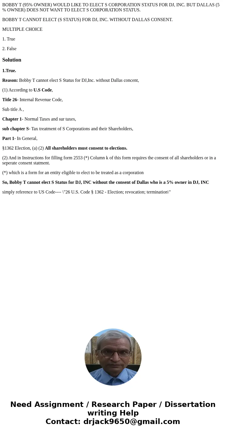 BOBBY T (95% OWNER) WOULD LIKE TO ELECT S CORPORATION STATUS FOR DJ, INC. BUT DALLAS (5 % OWNER) DOES NOT WANT TO ELECT S CORPORATION STATUS. BOBBY T CANNOT ELE