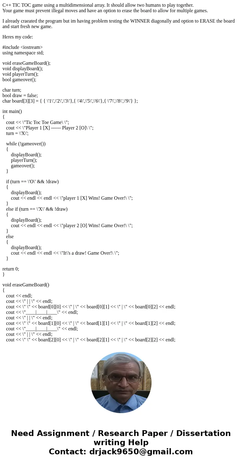 C++ TIC TOC game using a multidimensional array. It should allow two humans to play together. Your game must prevent illegal moves and have an option to erase t C++ TIC TOC game using a multidimensional array. It should allow two humans to play together. Your game must prevent illegal moves and have an option to erase t