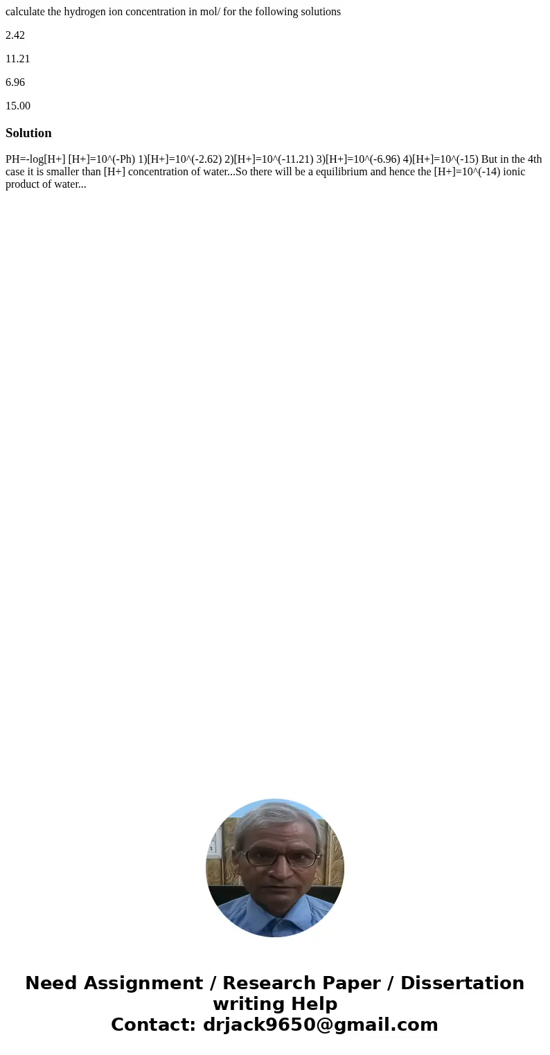 calculate the hydrogen ion concentration in mol/ for the following solutions 2.42 11.21 6.96 15.00Solution PH=-log[H+] [H+]=10^(-Ph) 1)[H+]=10^(-2.62) 2)[H+]=10