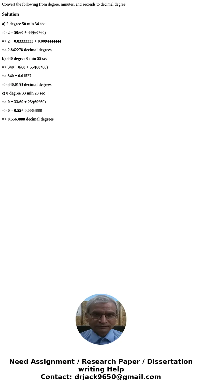  Convert the following from degree, minutes, and seconds to decimal degree. Solutiona) 2 degree 50 min 34 sec => 2 + 50/60 + 34/(60*60) => 2 + 0.83333333 