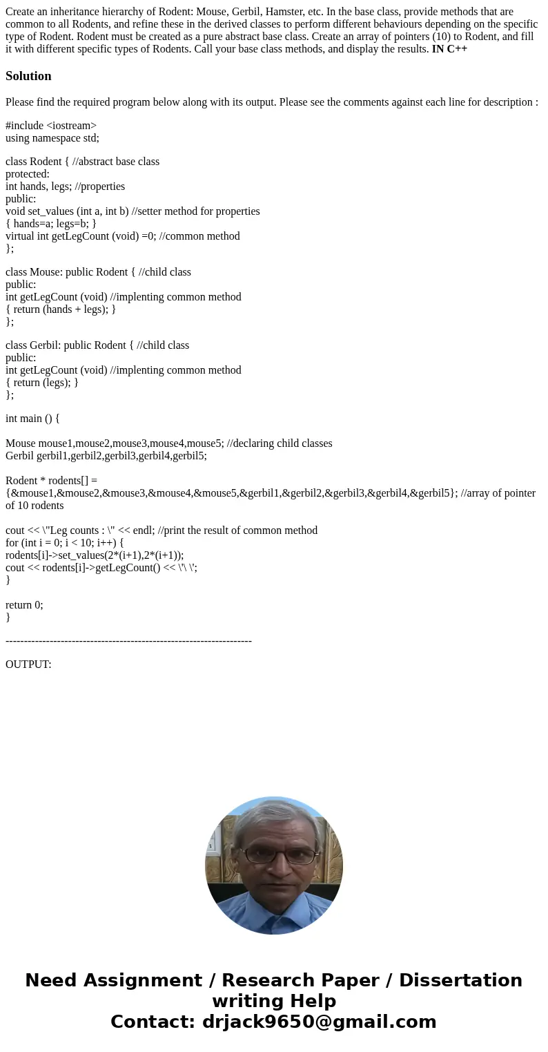 Create an inheritance hierarchy of Rodent: Mouse, Gerbil, Hamster, etc. In the base class, provide methods that are common to all Rodents, and refine these in t Create an inheritance hierarchy of Rodent: Mouse, Gerbil, Hamster, etc. In the base class, provide methods that are common to all Rodents, and refine these in t
