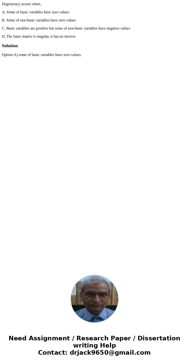 Degeneracy occurs when.. A. Some of basic variables have zero values B. Some of non-basic variables have zero values C. Basic variables are positive but some of Degeneracy occurs when.. A. Some of basic variables have zero values B. Some of non-basic variables have zero values C. Basic variables are positive but some of